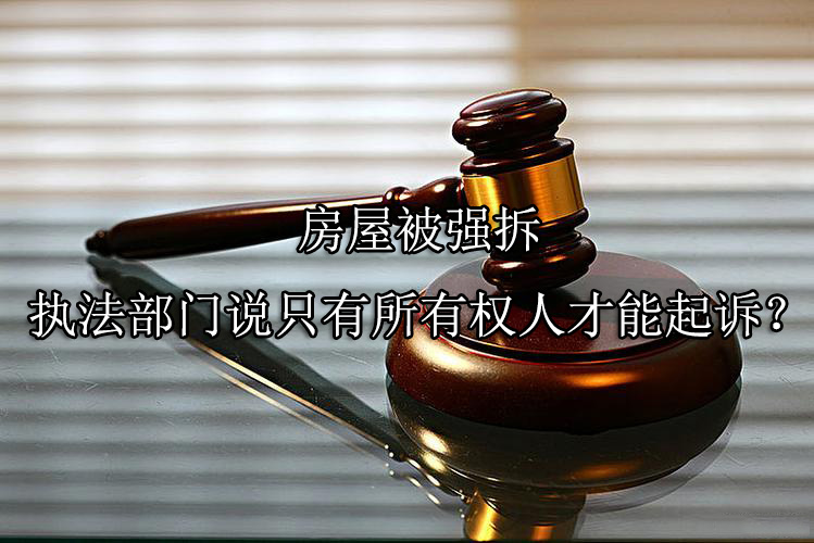 房屋被强拆，执法部门说只有所有权人才能起诉？